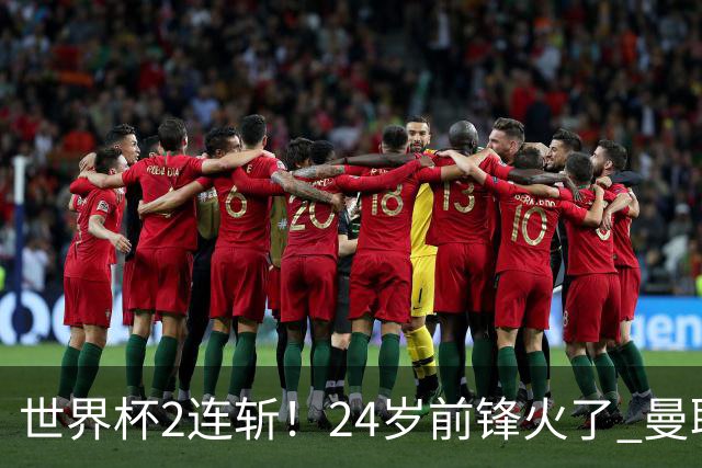 世界杯2连斩！24岁前锋火了 曼联球迷请愿：砸锅卖铁也要签他