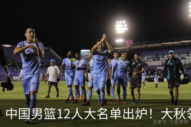中国男篮12人大名单出炉！大秋领衔，老六入选，贺希宁曾凡博朱俊龙落选！