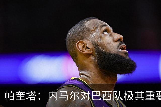帕奎塔：内马尔对巴西队极其重要，希望他能尽快上场比赛