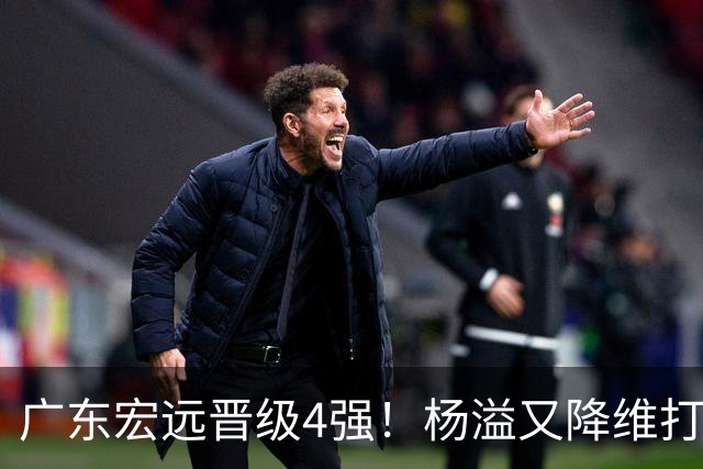 广东宏远晋级4强！杨溢又降维打击 疯砍27+12+6+6 他能打动杜锋吗