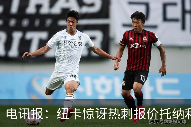 电讯报：纽卡惊讶热刺报价托纳利，此前经纪人只谈过阿森纳或曼城